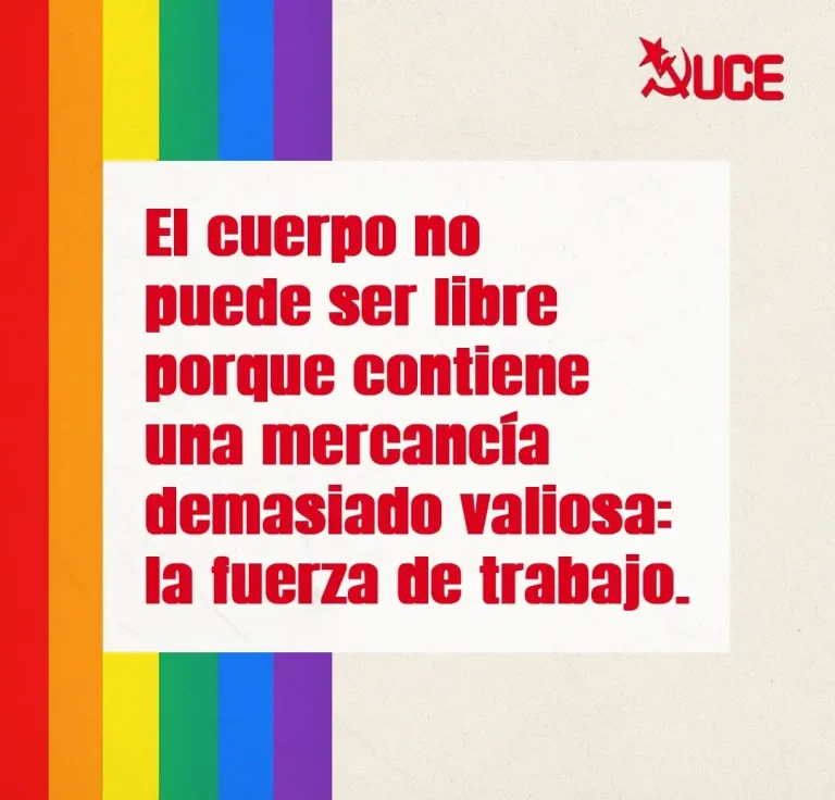 Cartel de Unificacion Comunista de España (UCE) dentro de la campaña ORGULLO DE CLASE LGTBI 2026 que pone lo siguiente: el cuerpo no puede ser libre porque contiene una mercancía demasiado valiosa: la fuerza de trabajo.